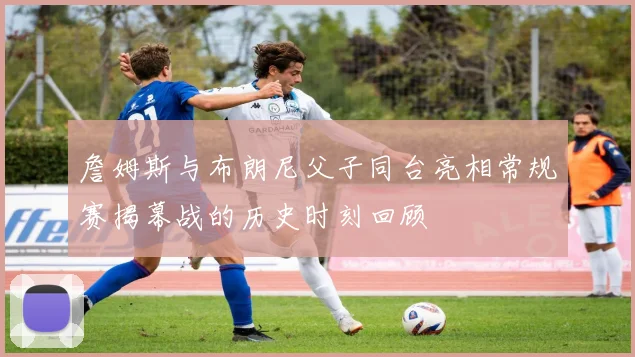 詹姆斯与布朗尼父子同台亮相常规赛揭幕战的历史时刻回顾