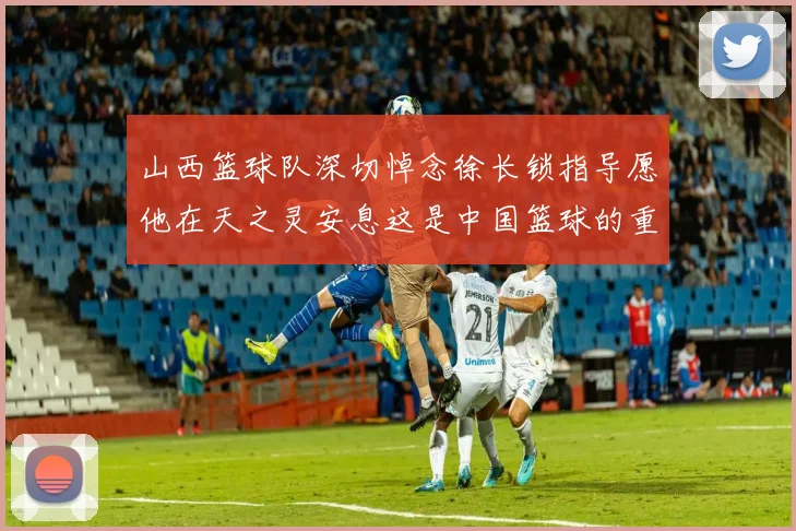 山西篮球队深切悼念徐长锁指导愿他在天之灵安息这是中国篮球的重大损失
