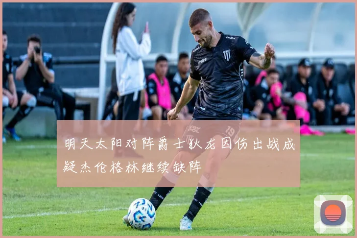 明天太阳对阵爵士狄龙因伤出战成疑杰伦格林继续缺阵