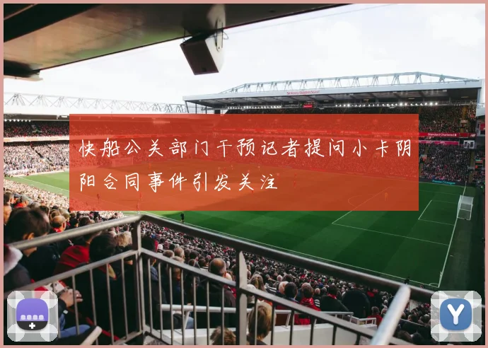 快船公关部门干预记者提问小卡阴阳合同事件引发关注