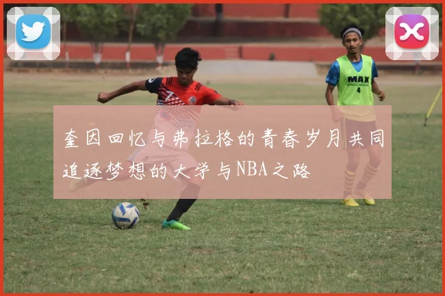 奎因回忆与弗拉格的青春岁月共同追逐梦想的大学与NBA之路