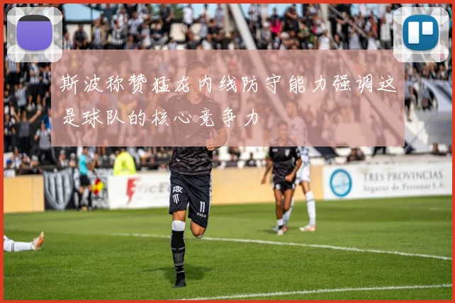斯波称赞猛龙内线防守能力强调这是球队的核心竞争力