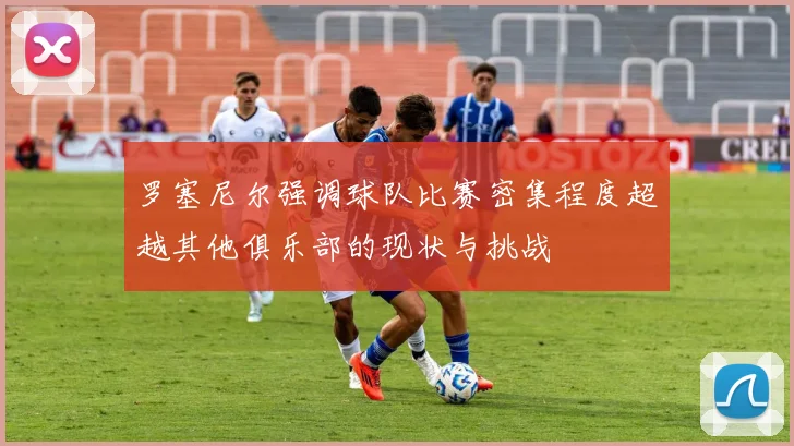罗塞尼尔强调球队比赛密集程度超越其他俱乐部的现状与挑战