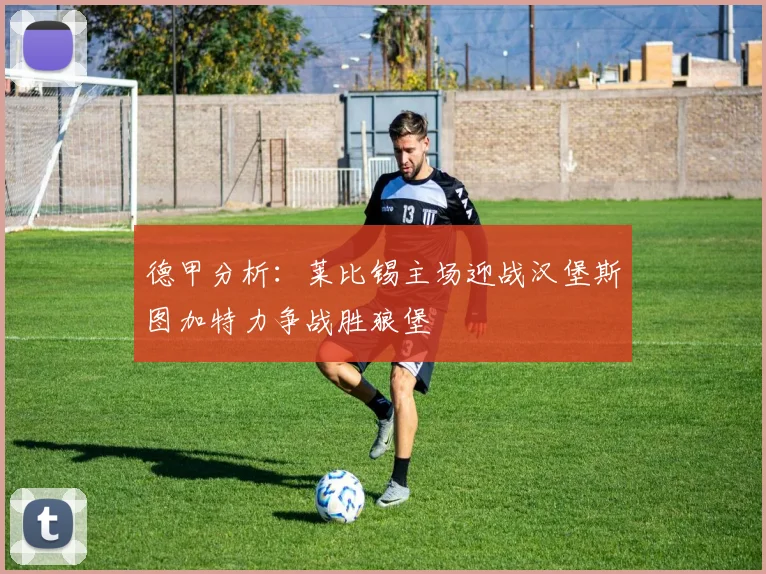 德甲分析：莱比锡主场迎战汉堡斯图加特力争战胜狼堡