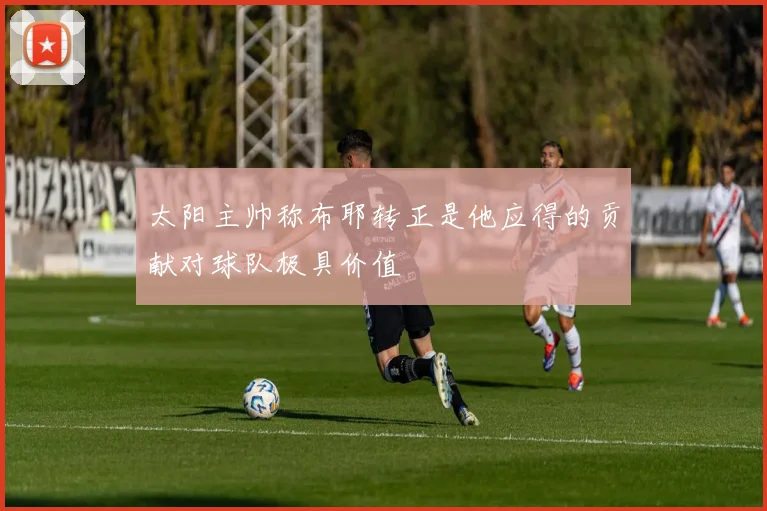 太阳主帅称布耶转正是他应得的贡献对球队极具价值