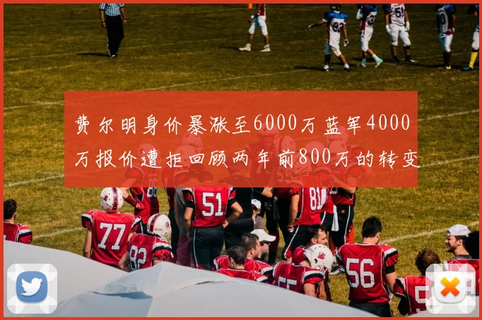 费尔明身价暴涨至6000万蓝军4000万报价遭拒回顾两年前800万的转变