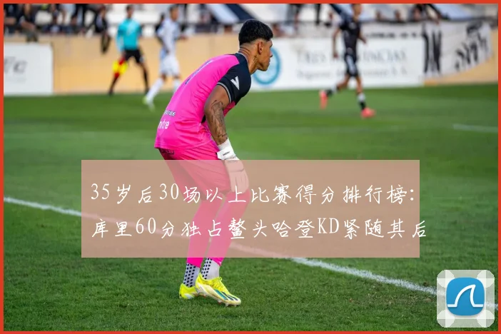 35岁后30场以上比赛得分排行榜：库里60分独占鳌头哈登KD紧随其后