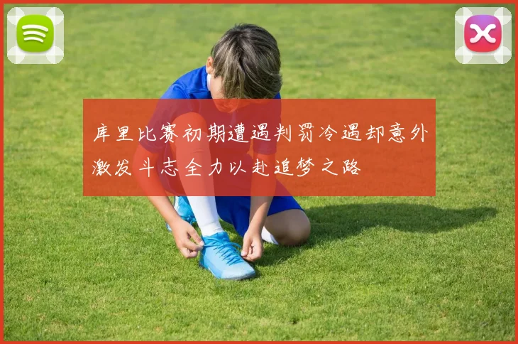 库里比赛初期遭遇判罚冷遇却意外激发斗志全力以赴追梦之路