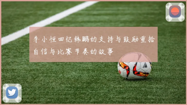 李小恒回忆韩鹏的支持与鼓励重拾自信与比赛节奏的故事