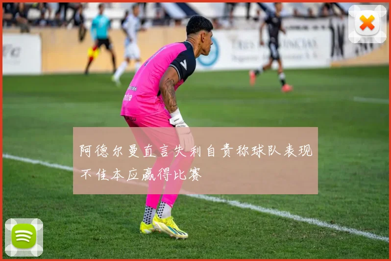 阿德尔曼直言失利自责称球队表现不佳本应赢得比赛