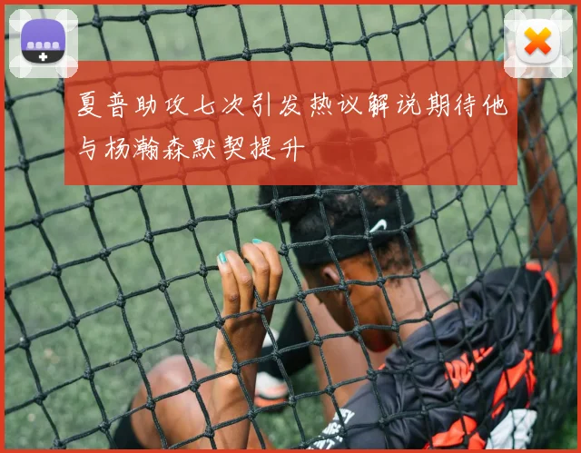 夏普助攻七次引发热议解说期待他与杨瀚森默契提升
