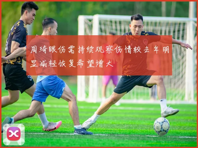周琦眼伤需持续观察伤情较去年明显减轻恢复希望增大