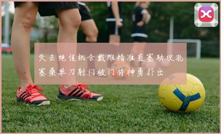 失去绝佳机会戴维精准直塞助攻孔塞桑单刀射门被门将神勇扑出