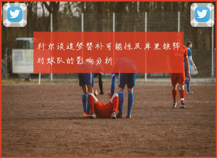 科尔谈追梦替补可能性及库里缺阵对球队的影响分析