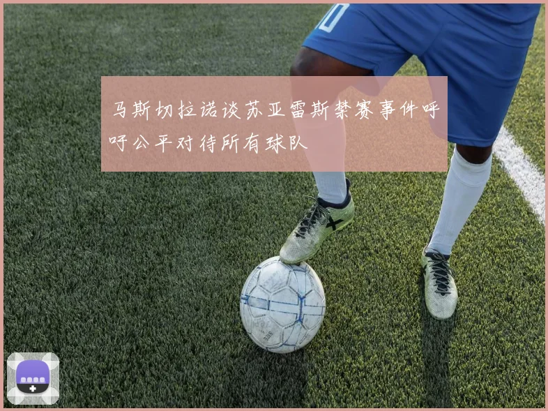 马斯切拉诺谈苏亚雷斯禁赛事件呼吁公平对待所有球队