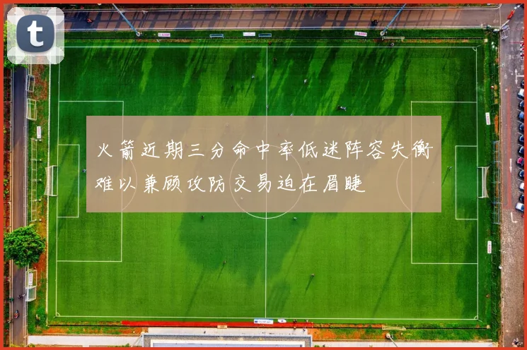 火箭近期三分命中率低迷阵容失衡难以兼顾攻防交易迫在眉睫