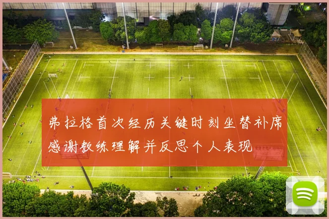 弗拉格首次经历关键时刻坐替补席感谢教练理解并反思个人表现