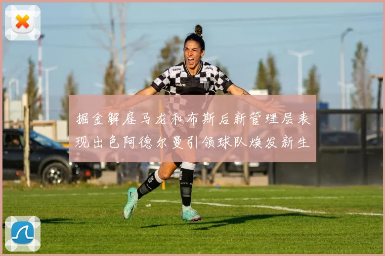 掘金解雇马龙和布斯后新管理层表现出色阿德尔曼引领球队焕发新生
