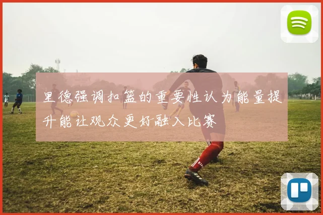 里德强调扣篮的重要性认为能量提升能让观众更好融入比赛