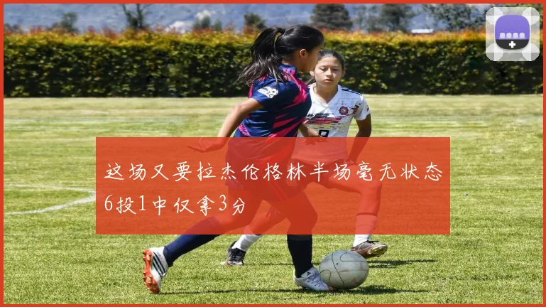 这场又要拉杰伦格林半场毫无状态6投1中仅拿3分