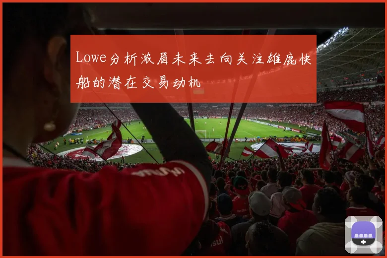 Lowe分析浓眉未来去向关注雄鹿快船的潜在交易动机