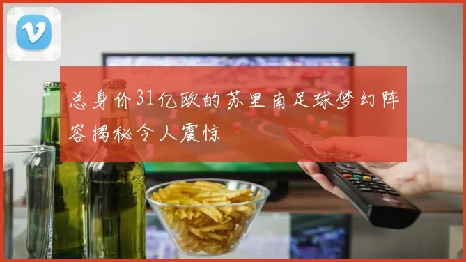 总身价31亿欧的苏里南足球梦幻阵容揭秘令人震惊