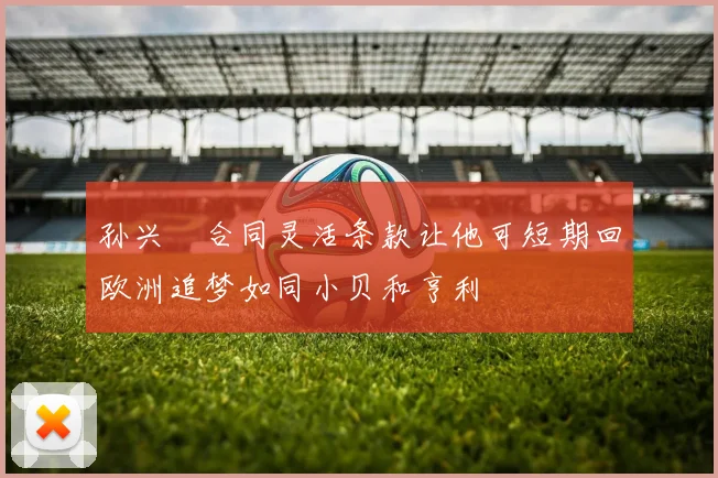 孙兴慜合同灵活条款让他可短期回欧洲追梦如同小贝和亨利