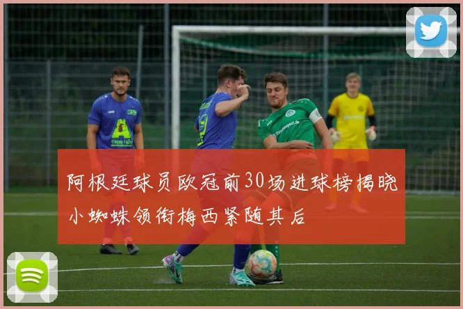 阿根廷球员欧冠前30场进球榜揭晓小蜘蛛领衔梅西紧随其后