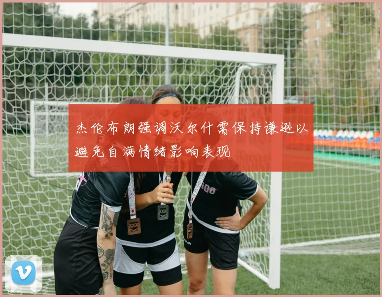 杰伦布朗强调沃尔什需保持谦逊以避免自满情绪影响表现