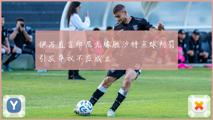 伊万直言印尼无缘胜沙特点球判罚引发争议不应成立