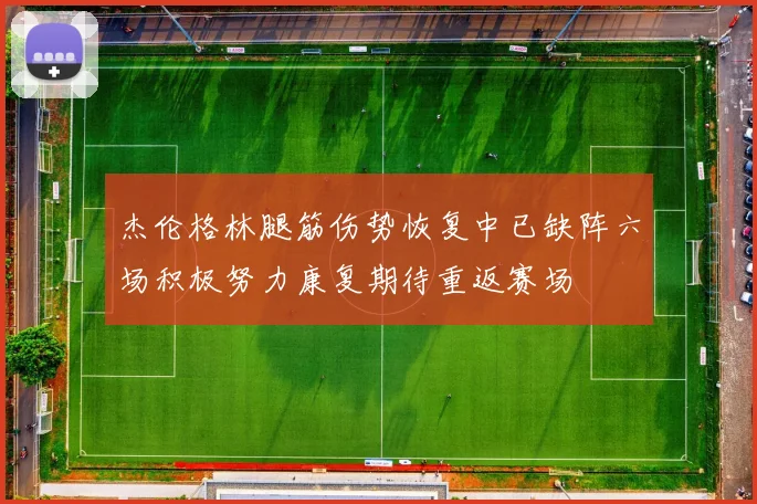 杰伦格林腿筋伤势恢复中已缺阵六场积极努力康复期待重返赛场