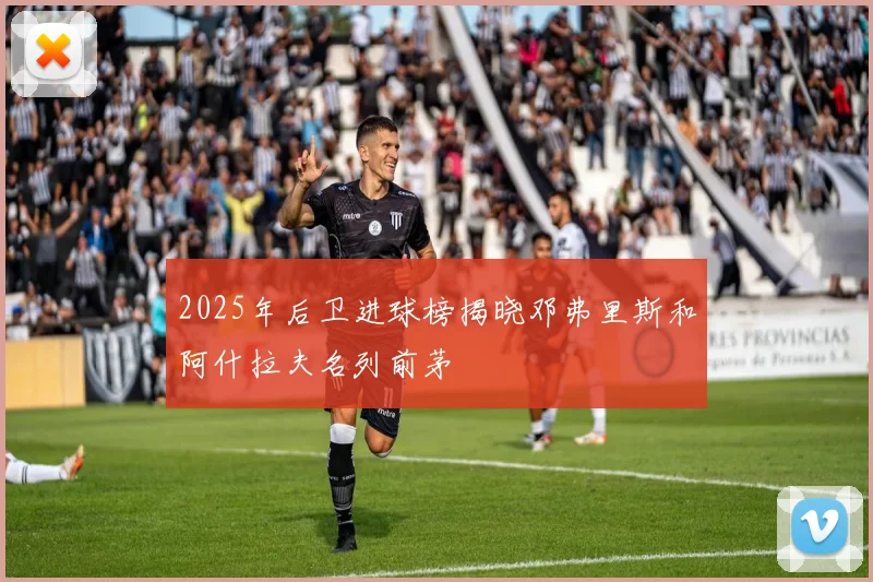 2025年后卫进球榜揭晓邓弗里斯和阿什拉夫名列前茅