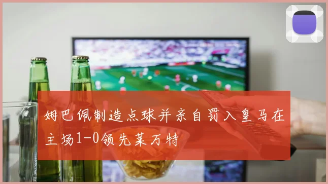 姆巴佩制造点球并亲自罚入皇马在主场1-0领先莱万特