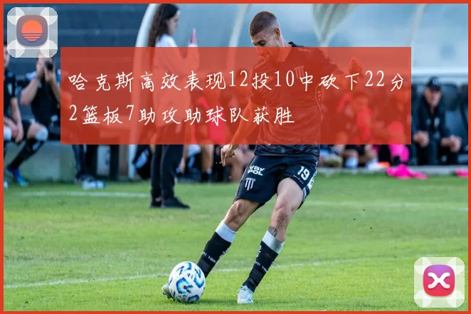 哈克斯高效表现12投10中砍下22分2篮板7助攻助球队获胜