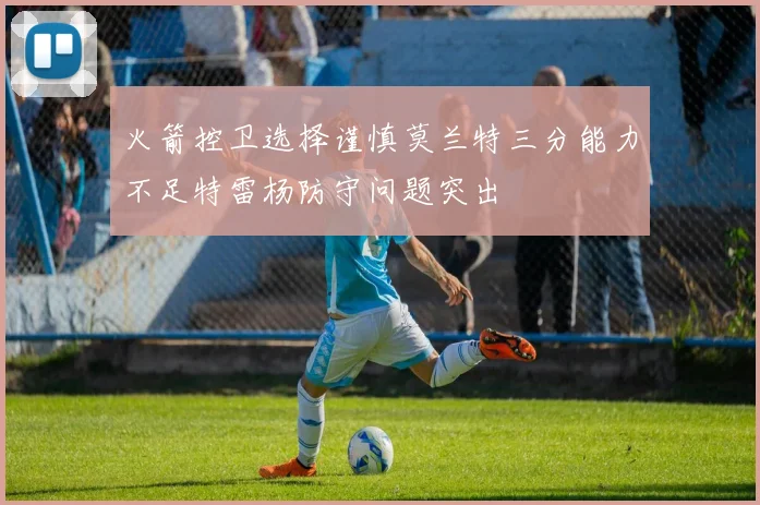 火箭控卫选择谨慎莫兰特三分能力不足特雷杨防守问题突出