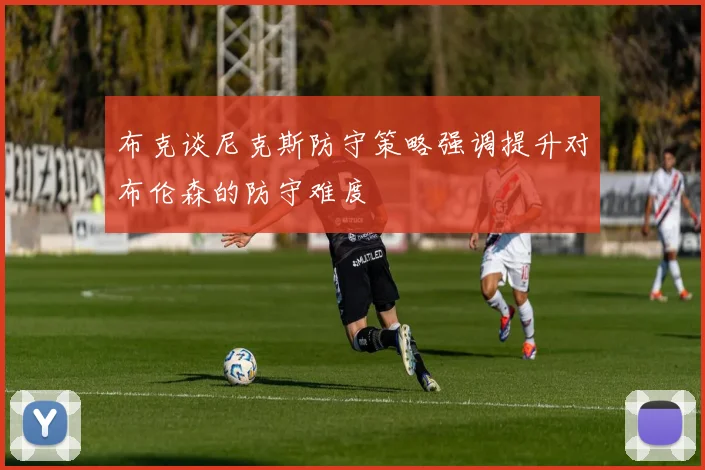 布克谈尼克斯防守策略强调提升对布伦森的防守难度