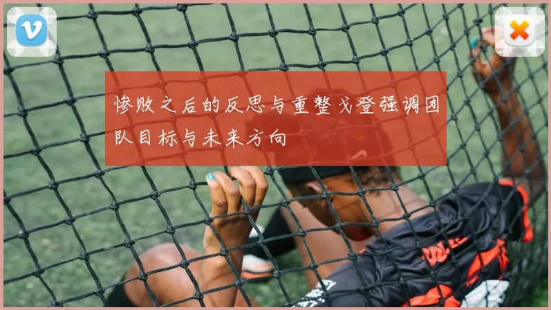 惨败之后的反思与重整戈登强调团队目标与未来方向
