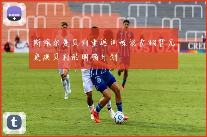 斯佩尔曼贝利重返训练场首钢暂无更换贝利的明确计划