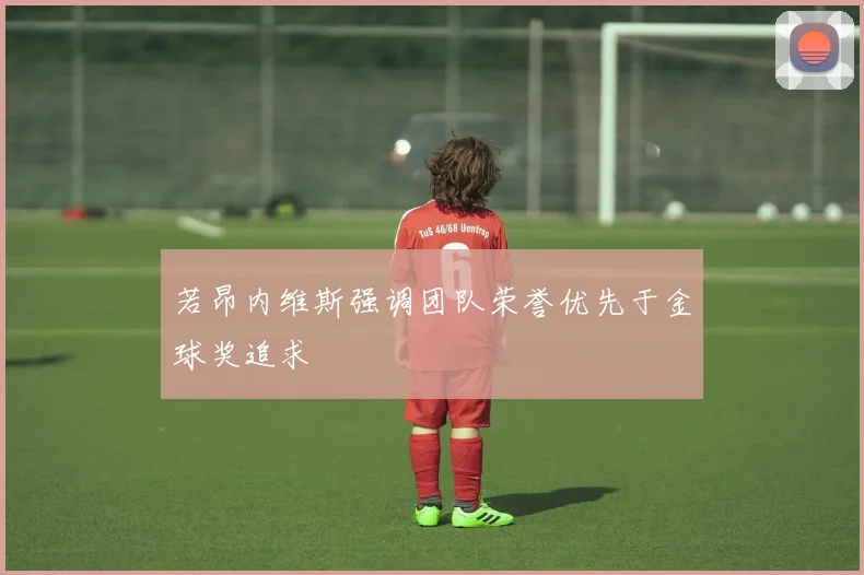 若昂内维斯强调团队荣誉优先于金球奖追求