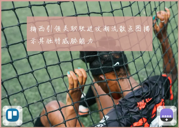 梅西引领美职联进攻潮流散点图揭示其独特威胁能力