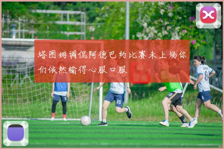 塔图姆调侃阿德巴约比赛未上场你们依然输得心服口服