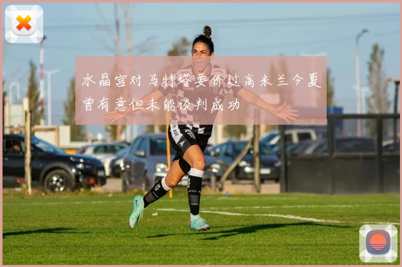 水晶宫对马特塔要价过高米兰今夏曾有意但未能谈判成功
