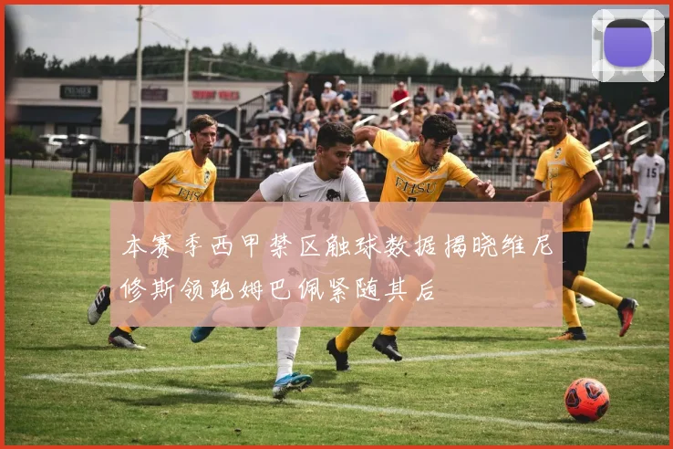 本赛季西甲禁区触球数据揭晓维尼修斯领跑姆巴佩紧随其后