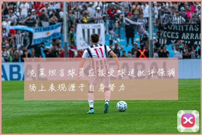 克莱坦言球员应接受球迷批评强调场上表现源于自身努力