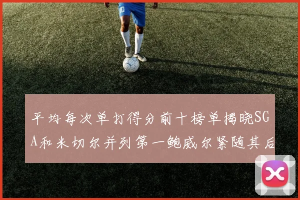 平均每次单打得分前十榜单揭晓SGA和米切尔并列第一鲍威尔紧随其后