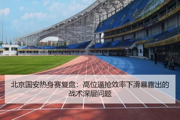 北京国安热身赛复盘：高位逼抢效率下滑暴露出的战术深层问题（ManBetX）
