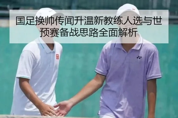 国足换帅传闻升温新教练人选与世预赛备战思路全面解析（ManBetX）